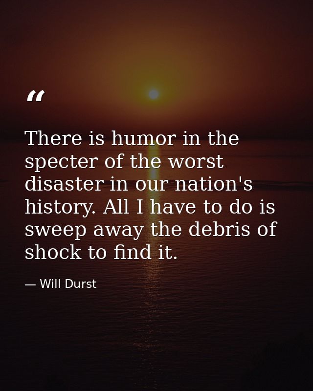 There is humor in the specter of the worst disaster in our nation's history. All I have to do is sweep away the debris o — Will Durst