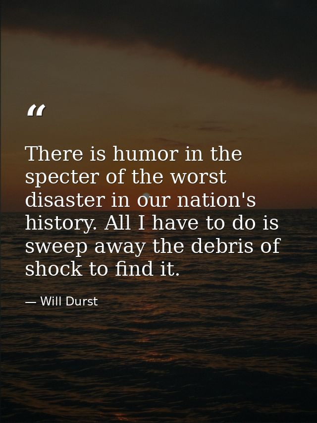 There is humor in the specter of the worst disaster in our nation's history. All I have to do is sweep away the debris o — Will Durst