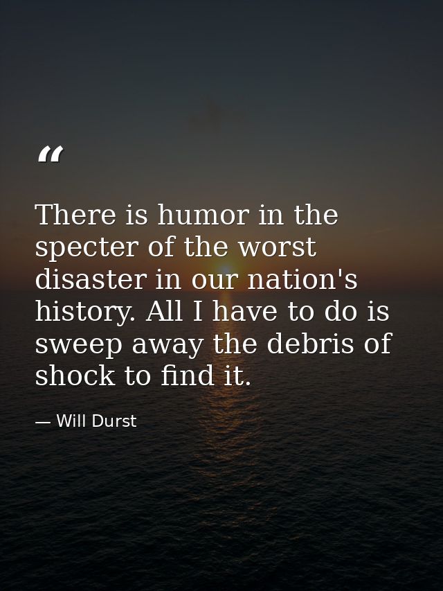 There is humor in the specter of the worst disaster in our nation's history. All I have to do is sweep away the debris o — Will Durst