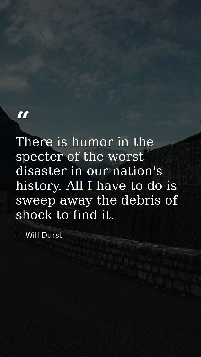 There is humor in the specter of the worst disaster in our nation's history. All I have to do is sweep away the debris o — Will Durst