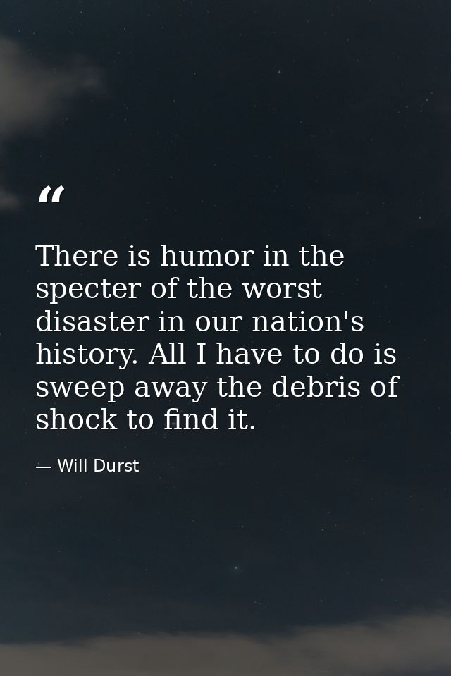 There is humor in the specter of the worst disaster in our nation's history. All I have to do is sweep away the debris o — Will Durst