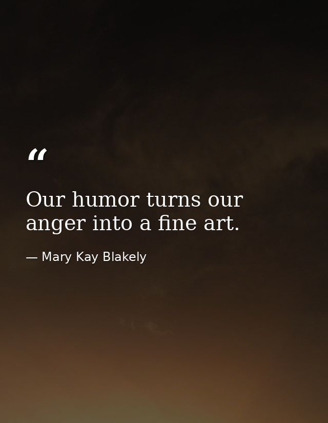 Our humor turns our anger into a fine art. — Mary Kay Blakely