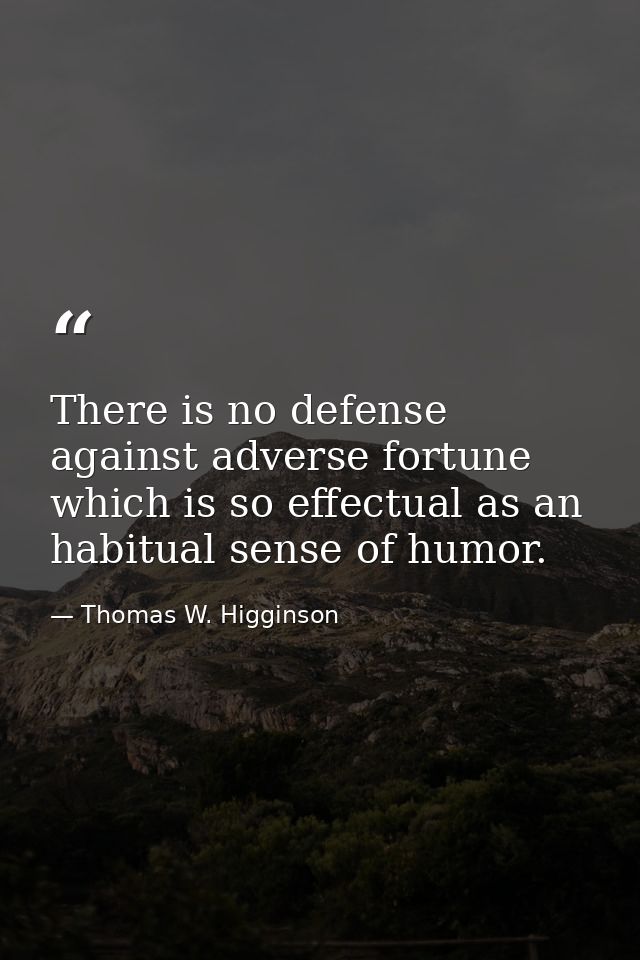 There is no defense against adverse fortune which is so effectual as an habitual sense of humor. — Thomas W. Higginson