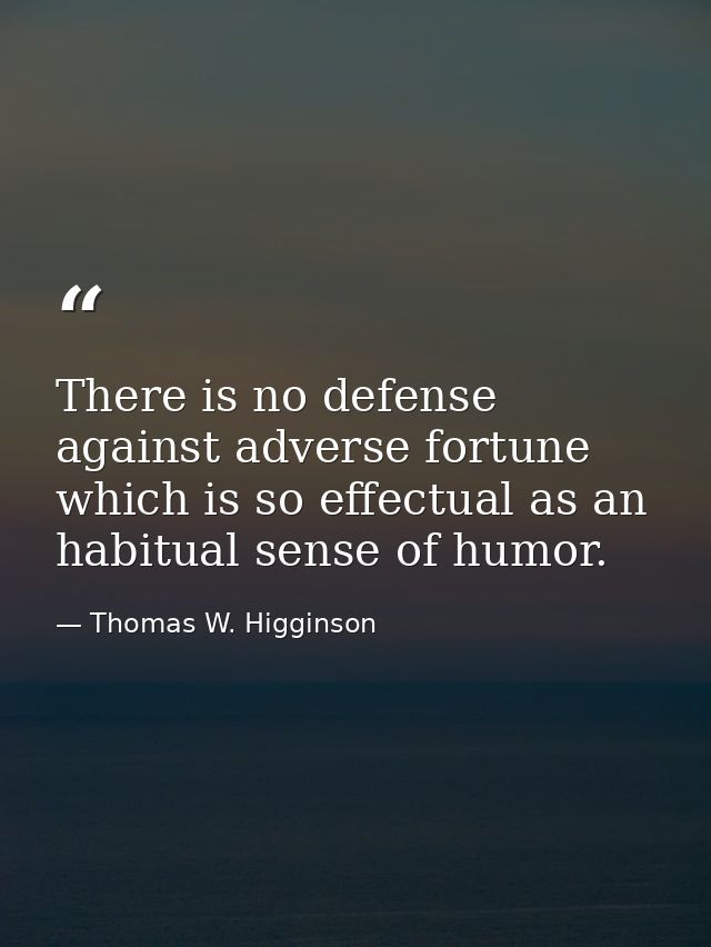 There is no defense against adverse fortune which is so effectual as an habitual sense of humor. — Thomas W. Higginson