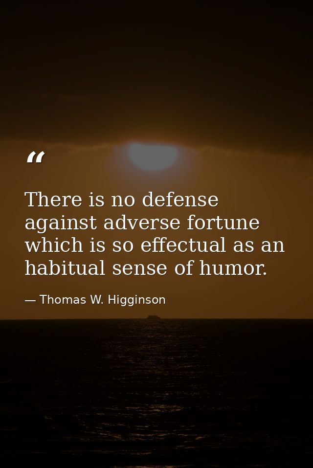 There is no defense against adverse fortune which is so effectual as an habitual sense of humor. — Thomas W. Higginson
