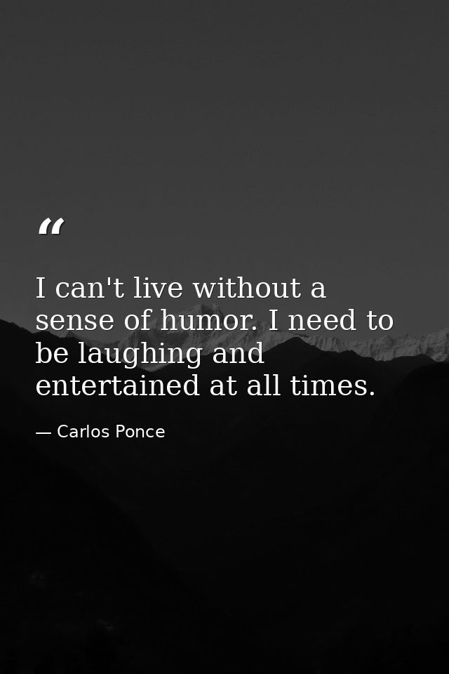 I can't live without a sense of humor. I need to be laughing and entertained at all times. — Carlos Ponce