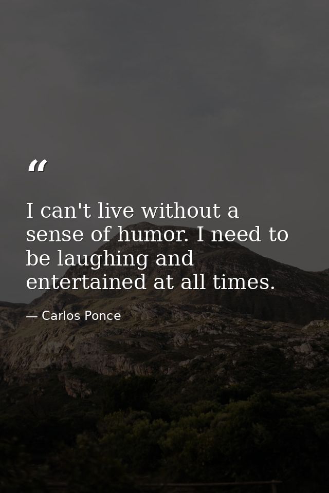 I can't live without a sense of humor. I need to be laughing and entertained at all times. — Carlos Ponce