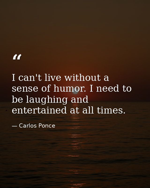 I can't live without a sense of humor. I need to be laughing and entertained at all times. — Carlos Ponce