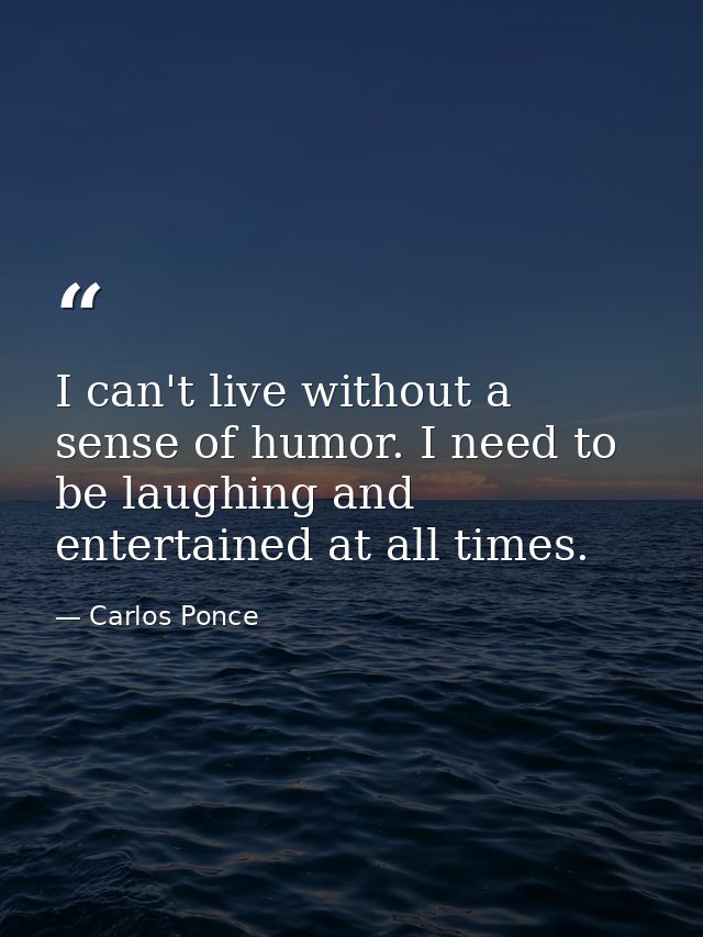 I can't live without a sense of humor. I need to be laughing and entertained at all times. — Carlos Ponce