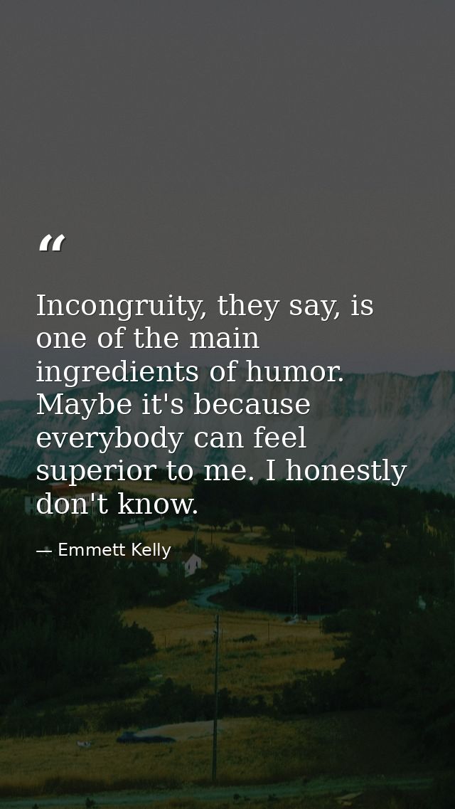 Incongruity, they say, is one of the main ingredients of humor. Maybe it's because everybody can feel superior to me. I  — Emmett Kelly