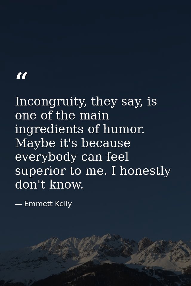 Incongruity, they say, is one of the main ingredients of humor. Maybe it's because everybody can feel superior to me. I  — Emmett Kelly