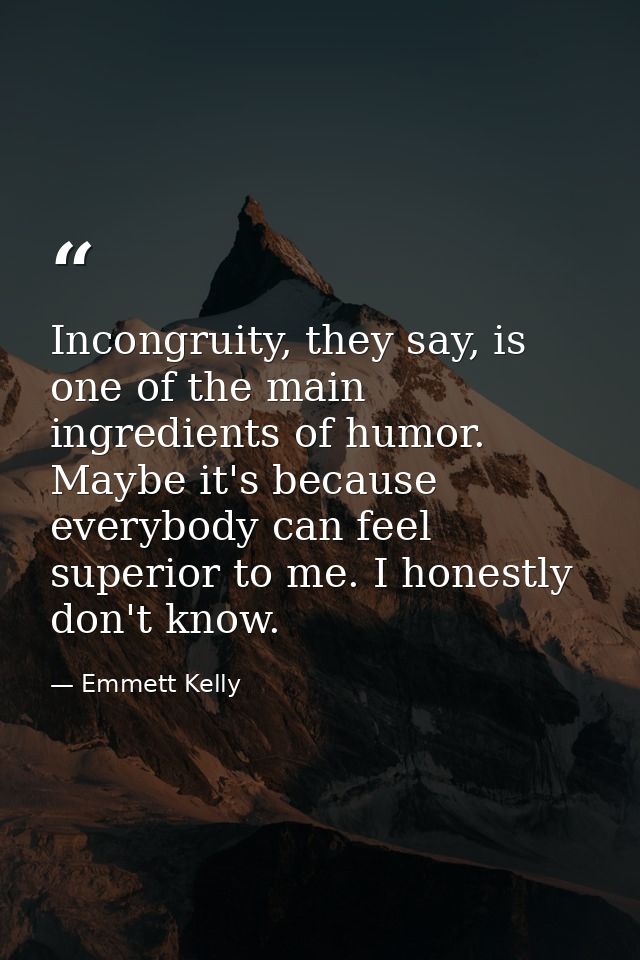 Incongruity, they say, is one of the main ingredients of humor. Maybe it's because everybody can feel superior to me. I  — Emmett Kelly