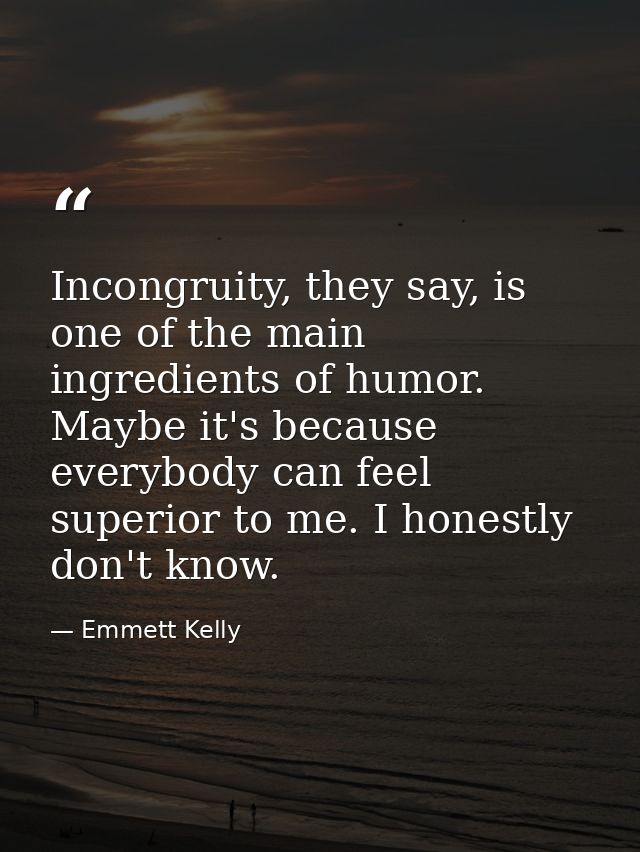 Incongruity, they say, is one of the main ingredients of humor. Maybe it's because everybody can feel superior to me. I  — Emmett Kelly