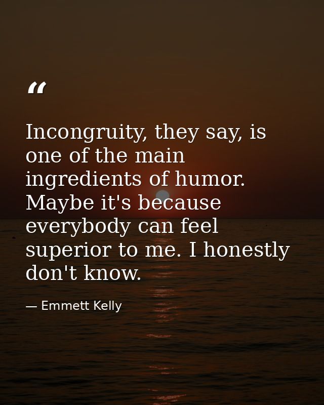 Incongruity, they say, is one of the main ingredients of humor. Maybe it's because everybody can feel superior to me. I  — Emmett Kelly