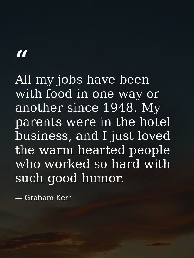 All my jobs have been with food in one way or another since 1948. My parents were in the hotel business, and I just love — Graham Kerr
