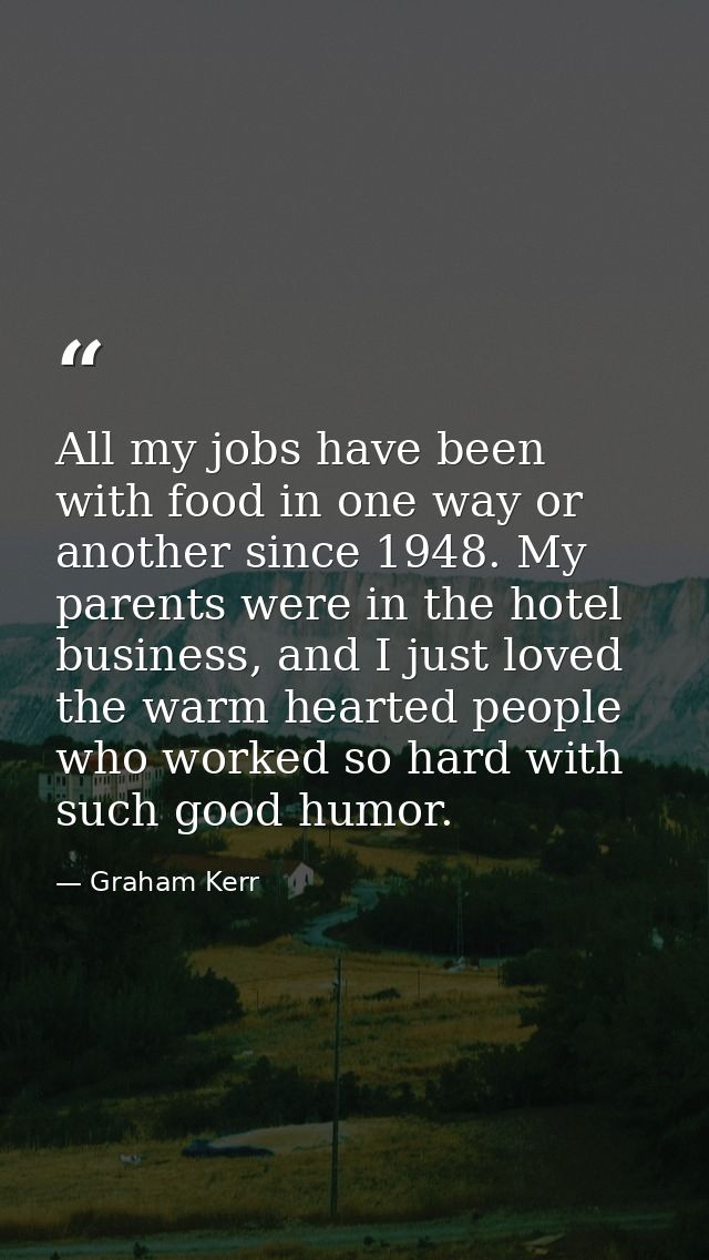 All my jobs have been with food in one way or another since 1948. My parents were in the hotel business, and I just love — Graham Kerr