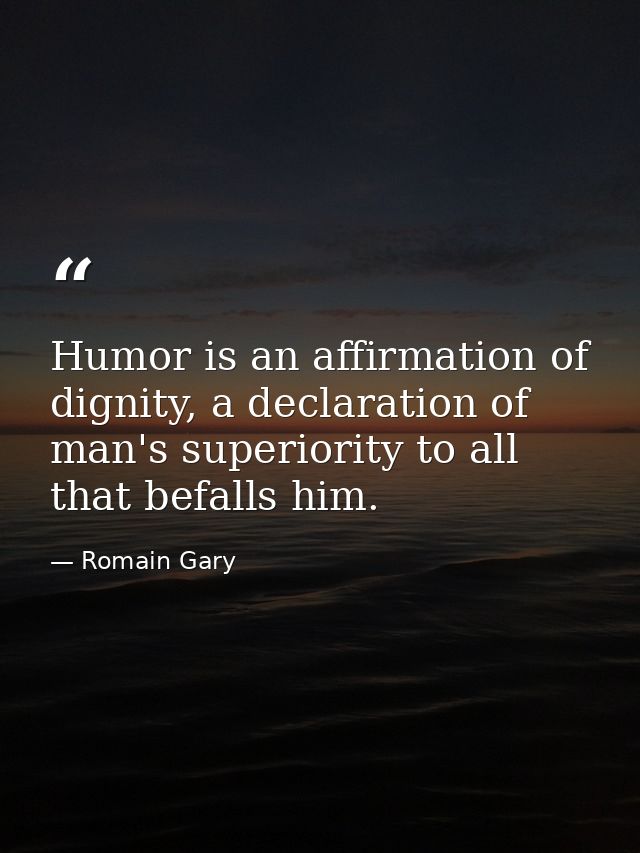 Humor is an affirmation of dignity, a declaration of man's superiority to all that befalls him. — Romain Gary