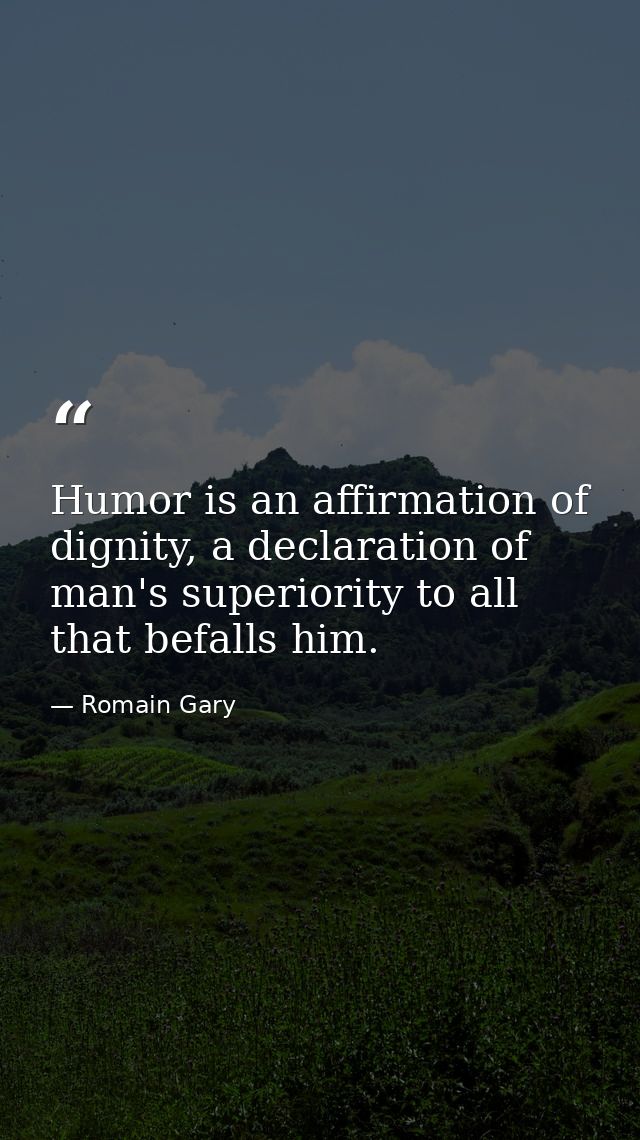 Humor is an affirmation of dignity, a declaration of man's superiority to all that befalls him. — Romain Gary