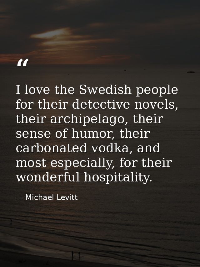 I love the Swedish people for their detective novels, their archipelago, their sense of humor, their carbonated vodka, a — Michael Levitt