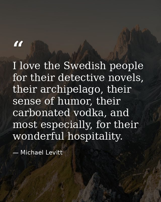 I love the Swedish people for their detective novels, their archipelago, their sense of humor, their carbonated vodka, a — Michael Levitt