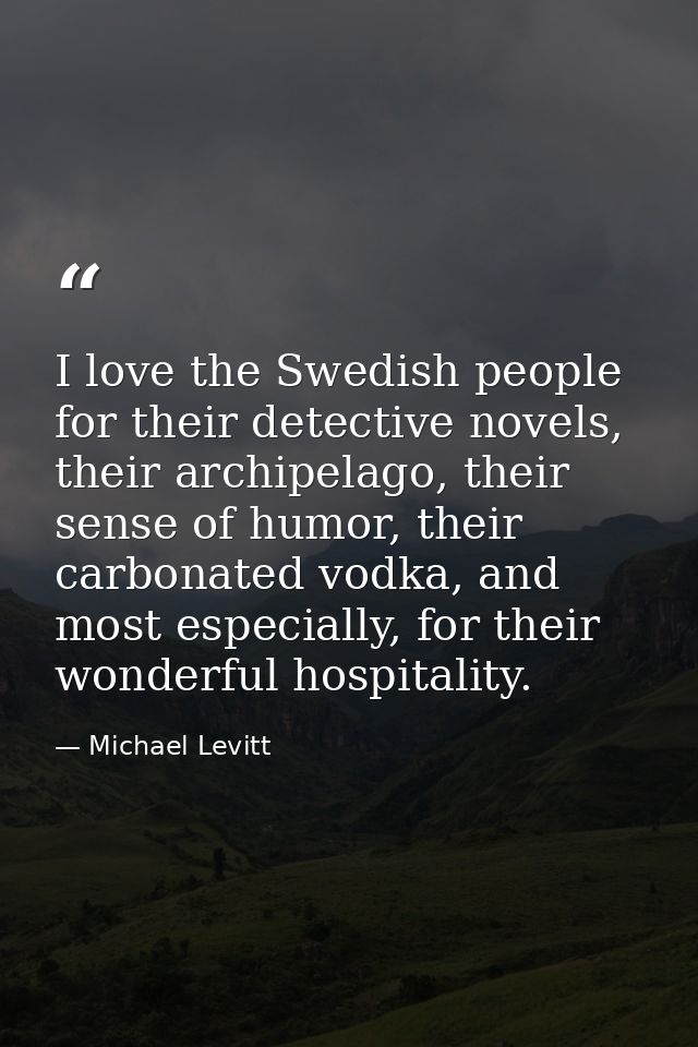 I love the Swedish people for their detective novels, their archipelago, their sense of humor, their carbonated vodka, a — Michael Levitt