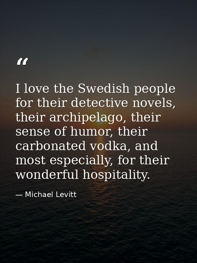 I love the Swedish people for their detective novels, their archipelago, their sense of humor, their carbonated vodka, a — Michael Levitt