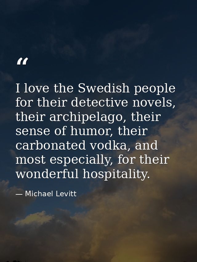 I love the Swedish people for their detective novels, their archipelago, their sense of humor, their carbonated vodka, a — Michael Levitt