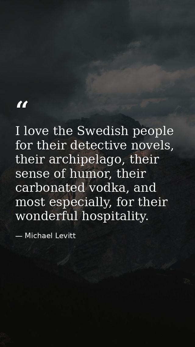 I love the Swedish people for their detective novels, their archipelago, their sense of humor, their carbonated vodka, a — Michael Levitt