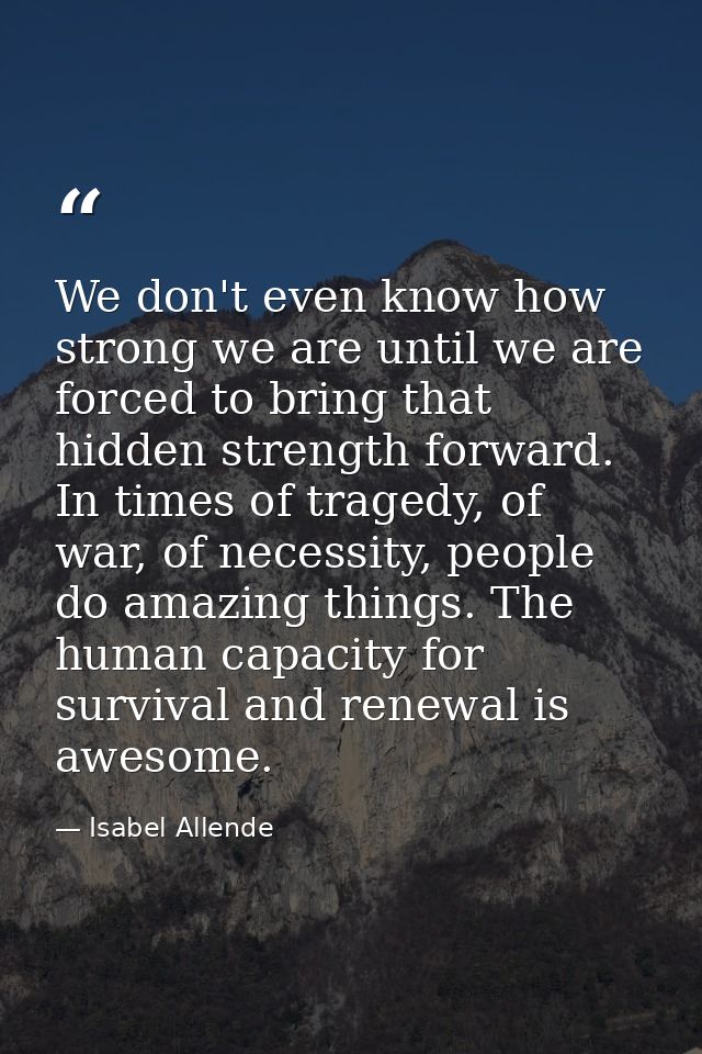 We don't even know how strong we are until we are forced to bring that hidden strength forward. In times of tragedy, of  — Isabel Allende