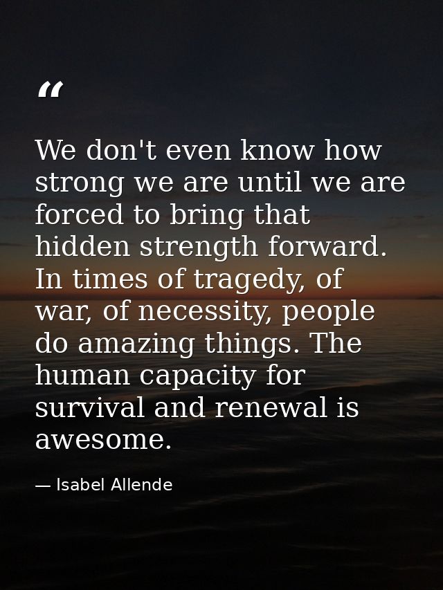 We don't even know how strong we are until we are forced to bring that hidden strength forward. In times of tragedy, of  — Isabel Allende