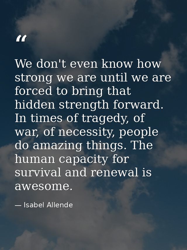 We don't even know how strong we are until we are forced to bring that hidden strength forward. In times of tragedy, of  — Isabel Allende