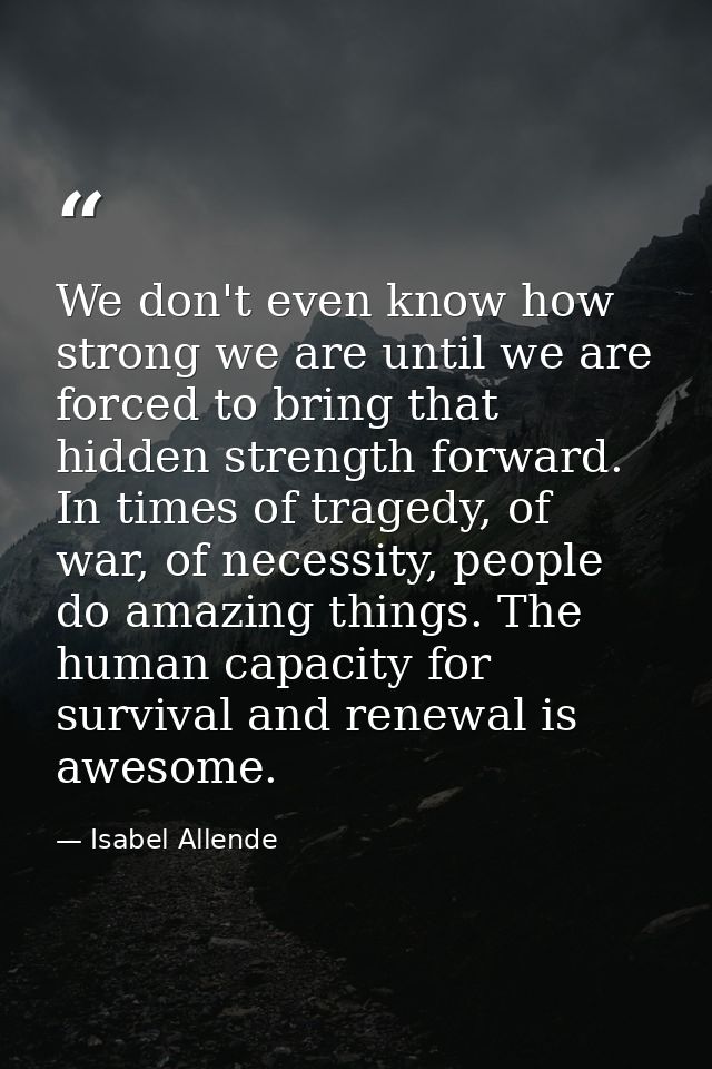 We don't even know how strong we are until we are forced to bring that hidden strength forward. In times of tragedy, of  — Isabel Allende