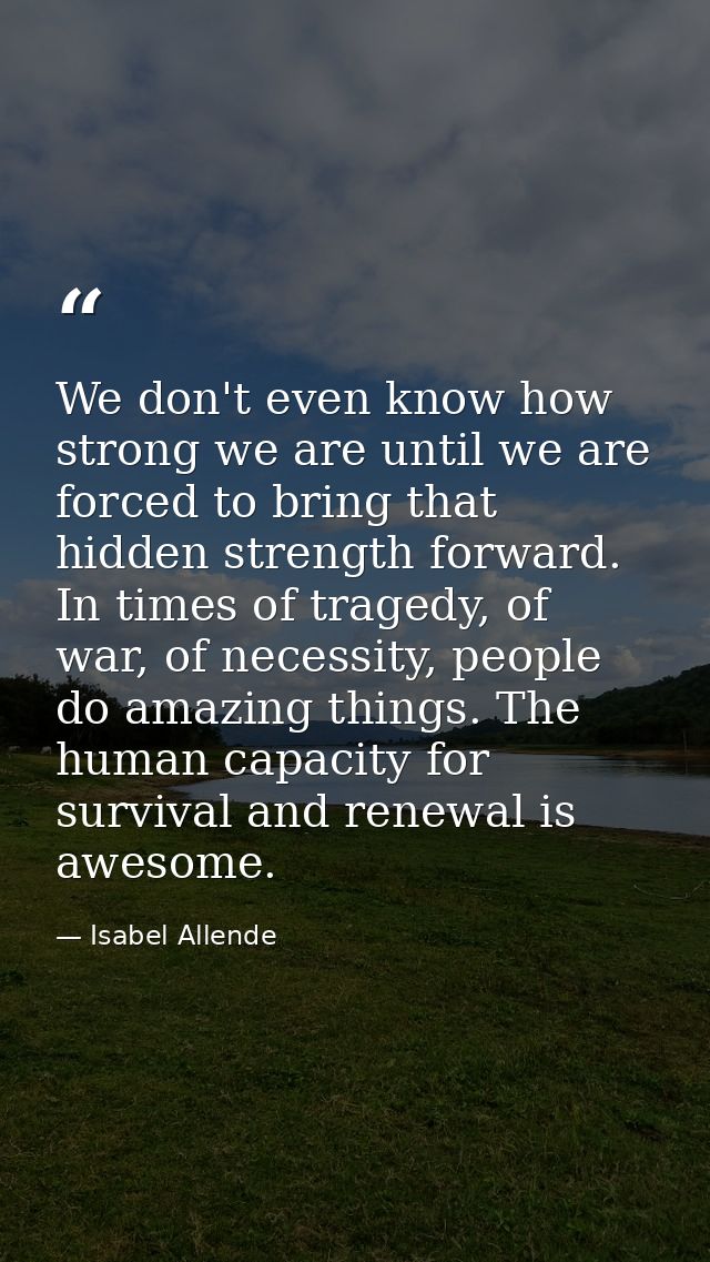 We don't even know how strong we are until we are forced to bring that hidden strength forward. In times of tragedy, of  — Isabel Allende