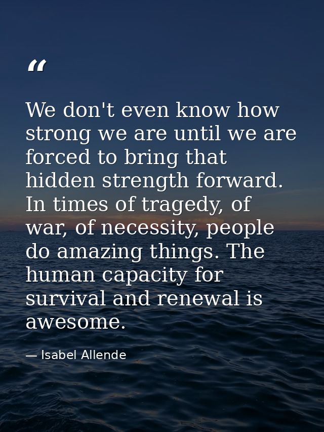 We don't even know how strong we are until we are forced to bring that hidden strength forward. In times of tragedy, of  — Isabel Allende