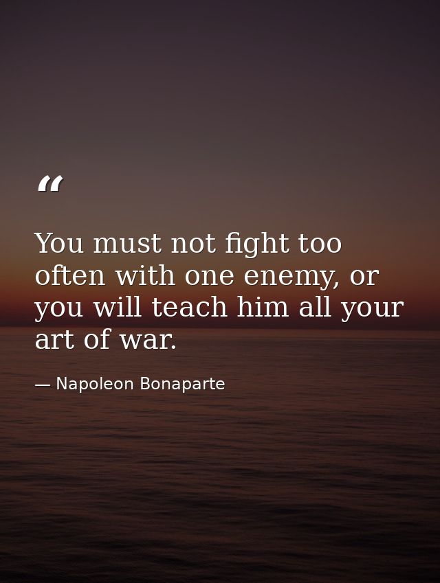 You must not fight too often with one enemy, or you will teach him all your art of war. — Napoleon Bonaparte