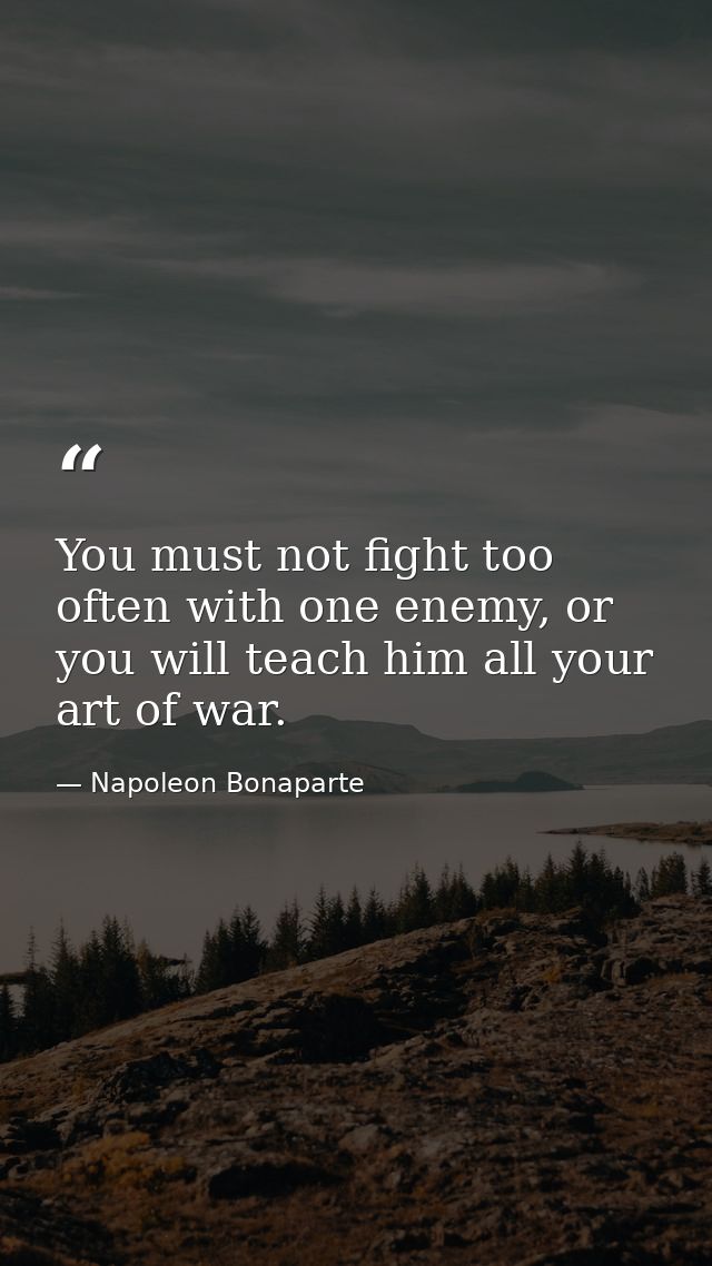 You must not fight too often with one enemy, or you will teach him all your art of war. — Napoleon Bonaparte