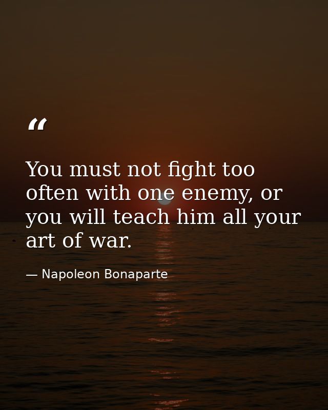 You must not fight too often with one enemy, or you will teach him all your art of war. — Napoleon Bonaparte