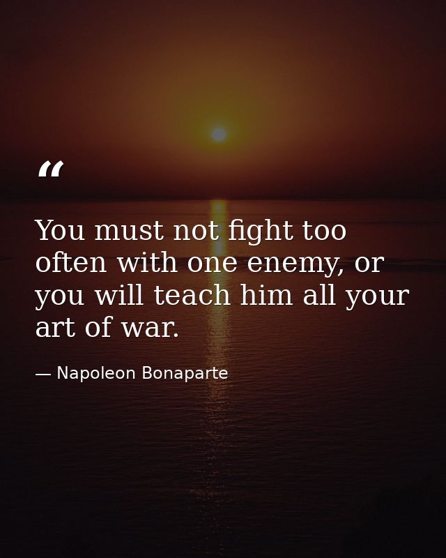 You must not fight too often with one enemy, or you will teach him all your art of war. — Napoleon Bonaparte