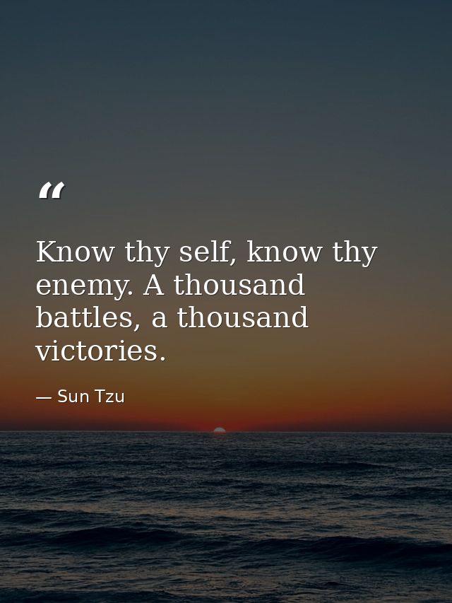 Know thy self, know thy enemy. A thousand battles, a thousand victories. — Sun Tzu