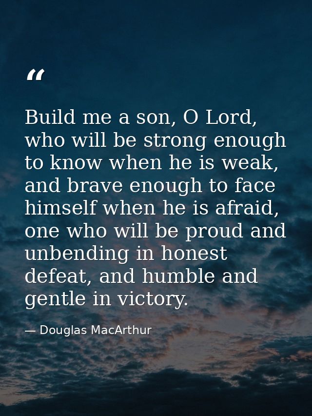 Build me a son, O Lord, who will be strong enough to know when he is weak, and brave enough to face himself when he is a — Douglas MacArthur