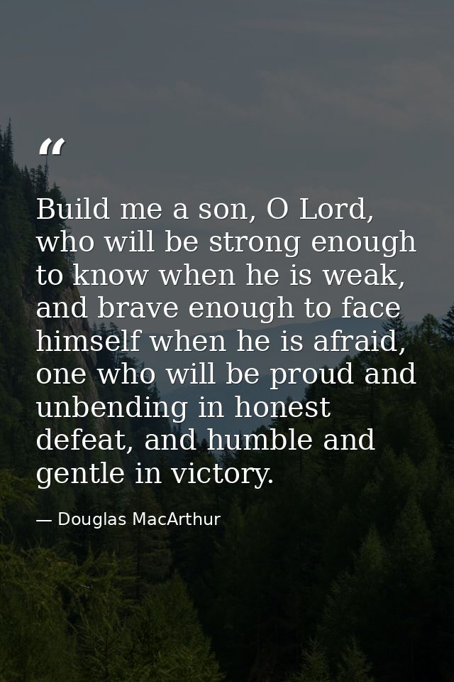 Build me a son, O Lord, who will be strong enough to know when he is weak, and brave enough to face himself when he is a — Douglas MacArthur