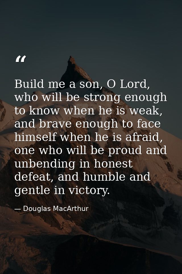 Build me a son, O Lord, who will be strong enough to know when he is weak, and brave enough to face himself when he is a — Douglas MacArthur