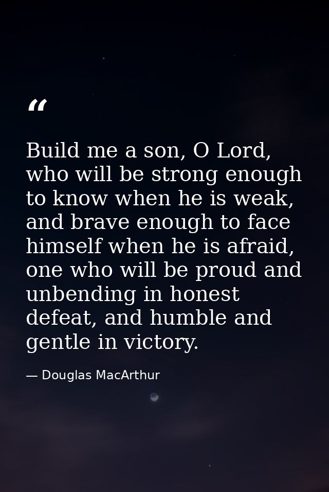 Build me a son, O Lord, who will be strong enough to know when he is weak, and brave enough to face himself when he is a — Douglas MacArthur