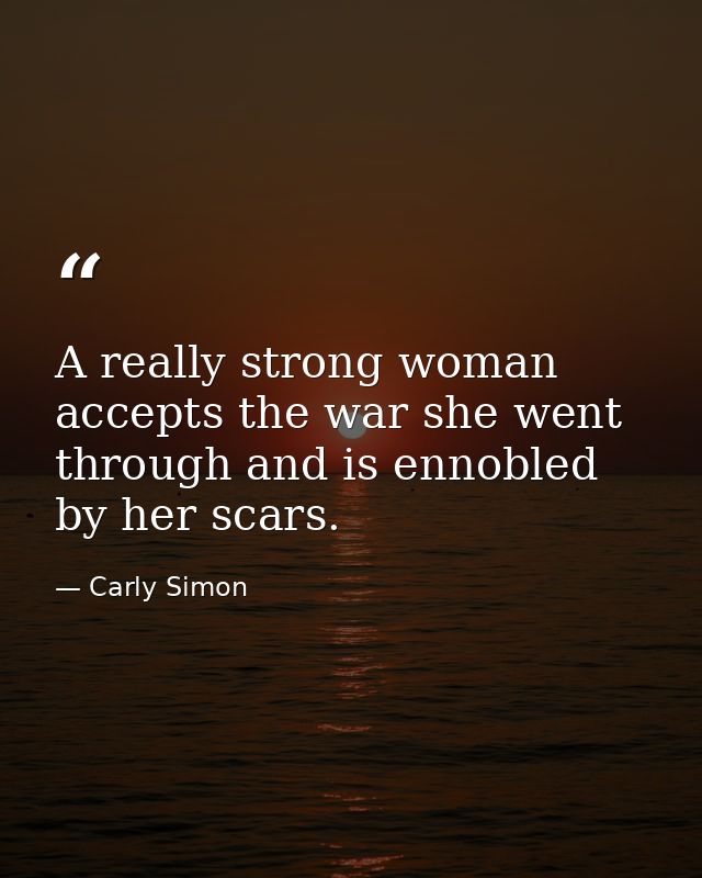 A really strong woman accepts the war she went through and is ennobled by her scars. — Carly Simon