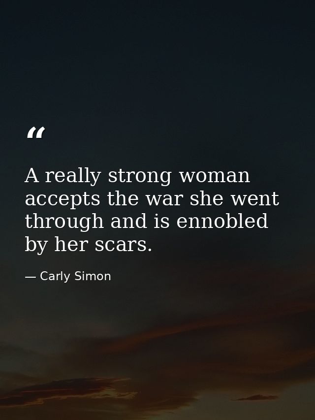 A really strong woman accepts the war she went through and is ennobled by her scars. — Carly Simon