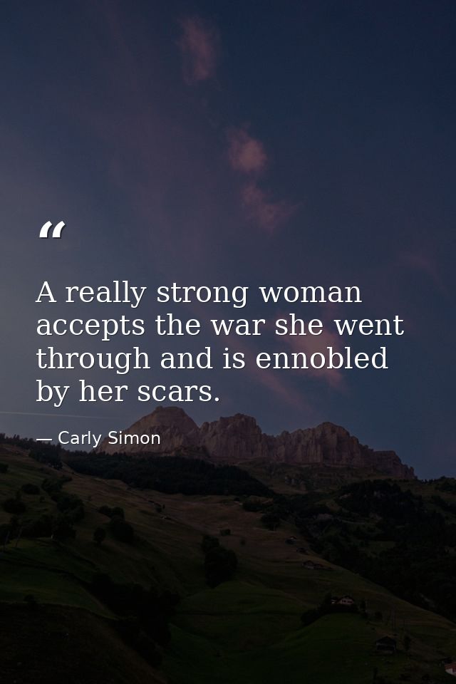 A really strong woman accepts the war she went through and is ennobled by her scars. — Carly Simon
