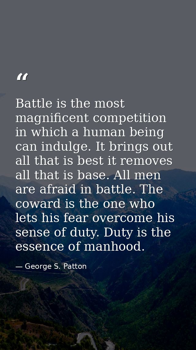 Battle is the most magnificent competition in which a human being can indulge. It brings out all that is best it removes — George S. Patton