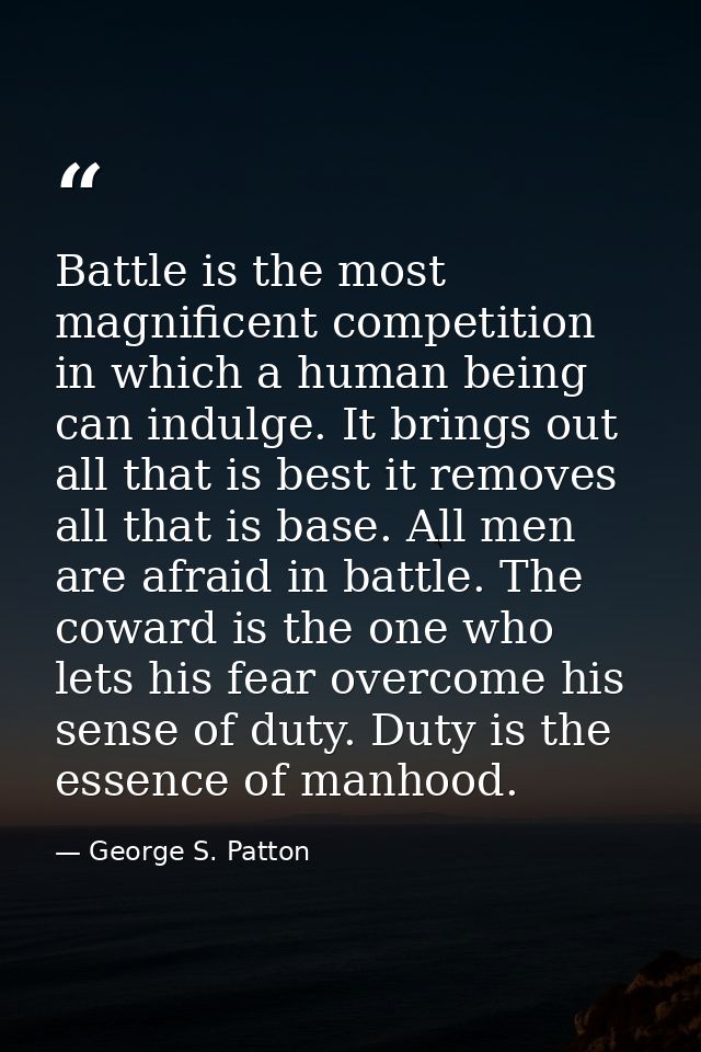 Battle is the most magnificent competition in which a human being can indulge. It brings out all that is best it removes — George S. Patton
