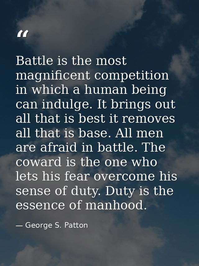 Battle is the most magnificent competition in which a human being can indulge. It brings out all that is best it removes — George S. Patton