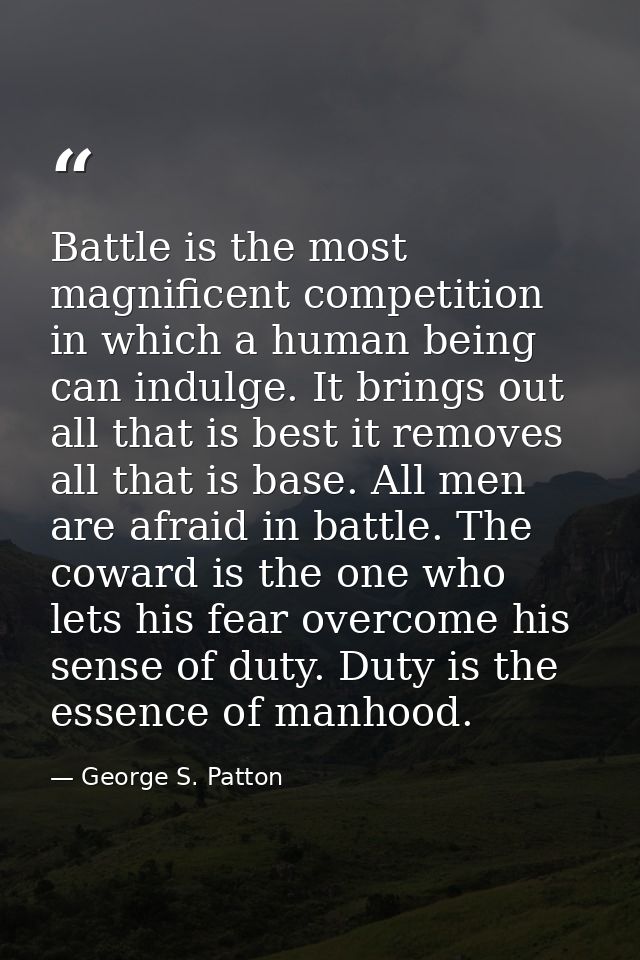 Battle is the most magnificent competition in which a human being can indulge. It brings out all that is best it removes — George S. Patton